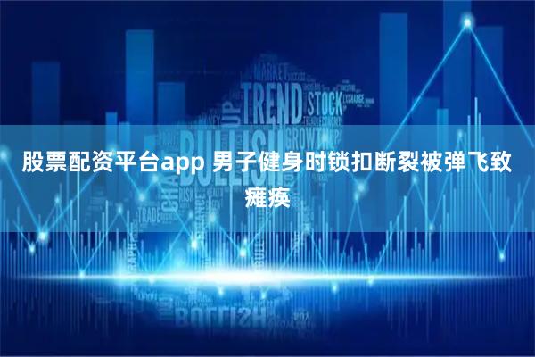 股票配资平台app 男子健身时锁扣断裂被弹飞致瘫痪