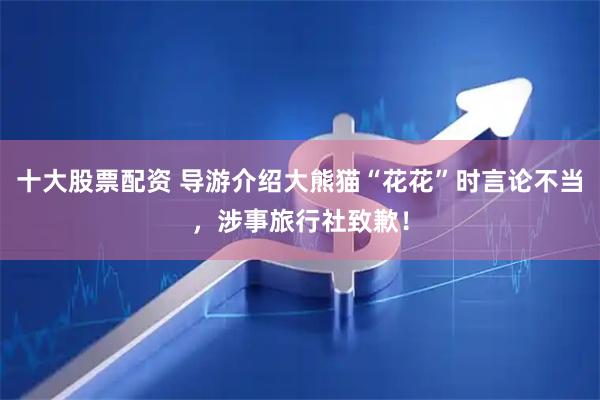 十大股票配资 导游介绍大熊猫“花花”时言论不当，涉事旅行社致歉！