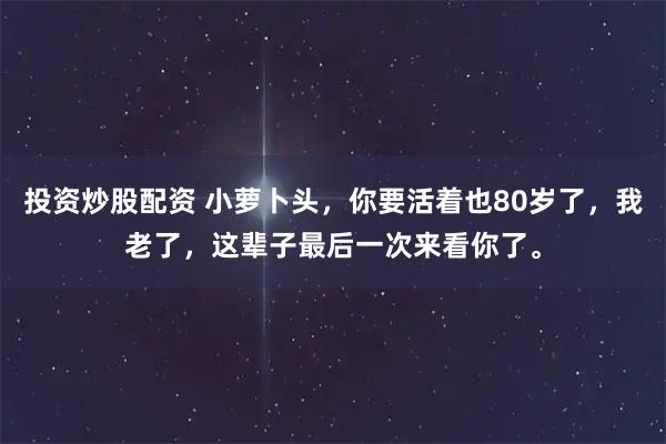 投资炒股配资 小萝卜头，你要活着也80岁了，我老了，这辈子最后一次来看你了。
