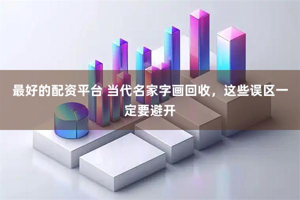 最好的配资平台 当代名家字画回收，这些误区一定要避开