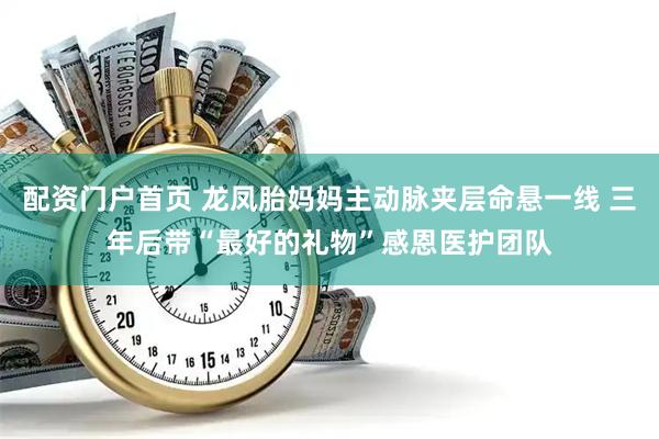配资门户首页 龙凤胎妈妈主动脉夹层命悬一线 三年后带“最好的礼物”感恩医护团队
