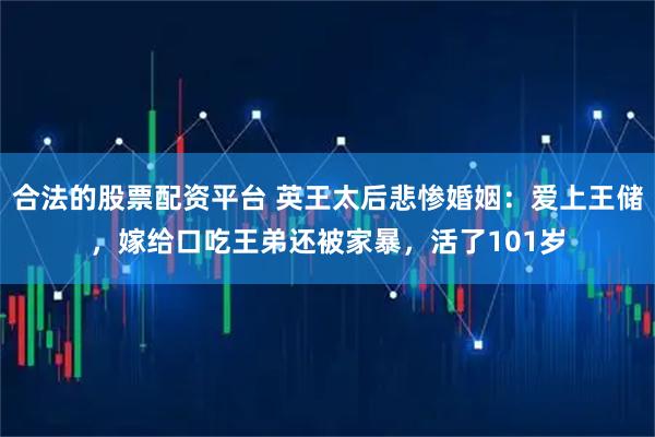 合法的股票配资平台 英王太后悲惨婚姻：爱上王储，嫁给口吃王弟还被家暴，活了101岁