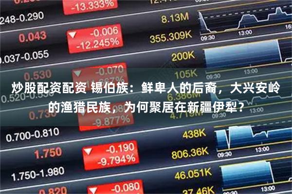 炒股配资配资 锡伯族：鲜卑人的后裔，大兴安岭的渔猎民族，为何聚居在新疆伊犁？