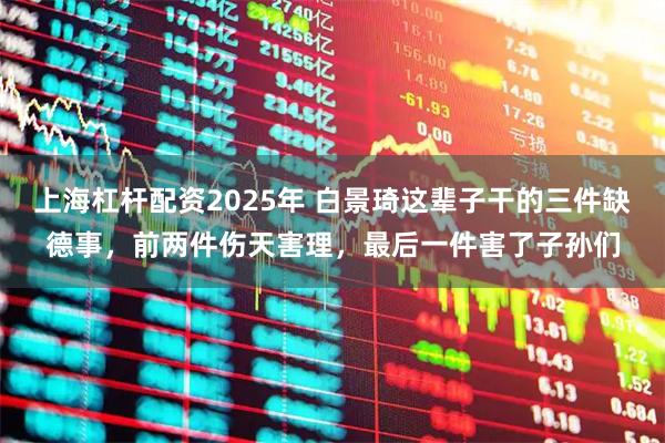 上海杠杆配资2025年 白景琦这辈子干的三件缺德事，前两件伤天害理，最后一件害了子孙们
