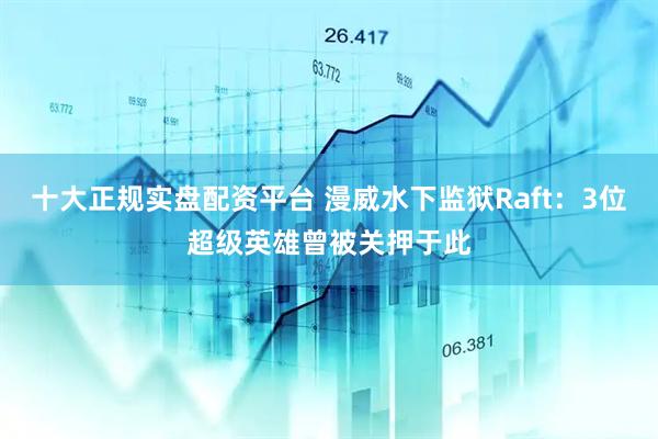 十大正规实盘配资平台 漫威水下监狱Raft：3位超级英雄曾被关押于此