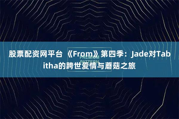 股票配资网平台 《From》第四季：Jade对Tabitha的跨世爱情与蘑菇之旅