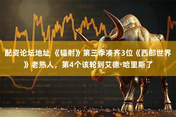 配资论坛地址 《辐射》第三季凑齐3位《西部世界》老熟人，第4个该轮到艾德·哈里斯了