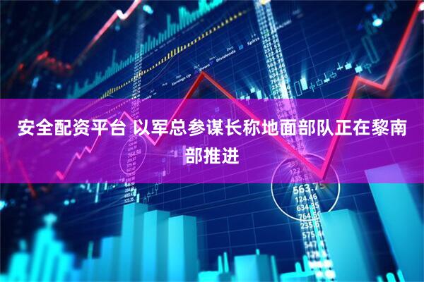 安全配资平台 以军总参谋长称地面部队正在黎南部推进