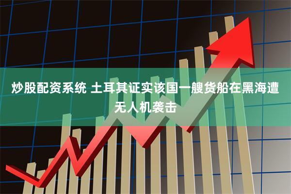 炒股配资系统 土耳其证实该国一艘货船在黑海遭无人机袭击