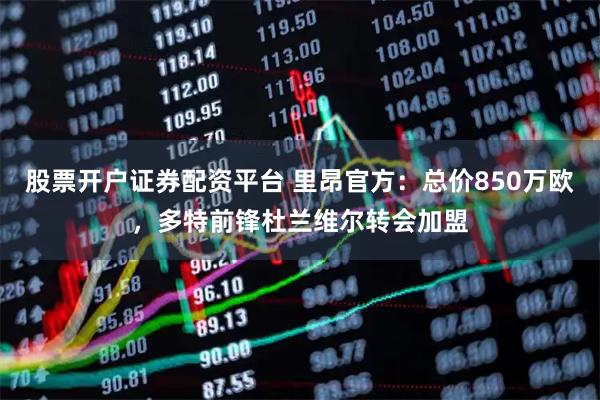 股票开户证券配资平台 里昂官方：总价850万欧，多特前锋杜兰维尔转会加盟