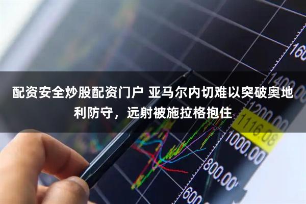 配资安全炒股配资门户 亚马尔内切难以突破奥地利防守，远射被施拉格抱住