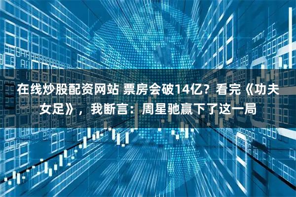 在线炒股配资网站 票房会破14亿？看完《功夫女足》，我断言：周星驰赢下了这一局