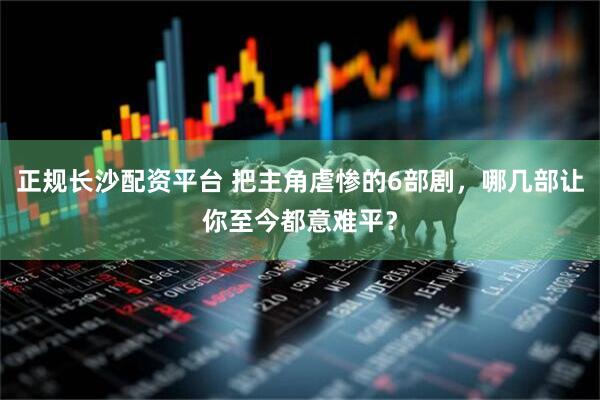 正规长沙配资平台 把主角虐惨的6部剧，哪几部让你至今都意难平？