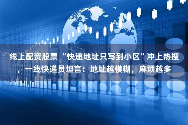 线上配资股票 “快递地址只写到小区”冲上热搜，一线快递员坦言：地址越模糊，麻烦越多