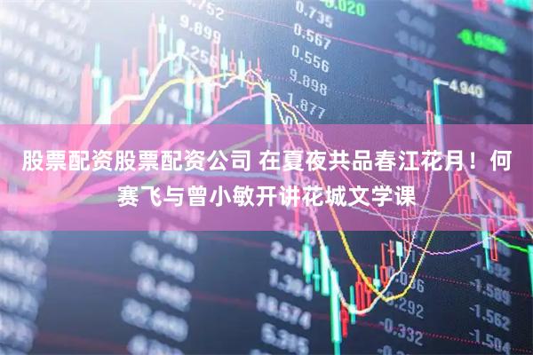 股票配资股票配资公司 在夏夜共品春江花月！何赛飞与曾小敏开讲花城文学课