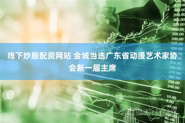 线下炒股配资网站 金城当选广东省动漫艺术家协会新一届主席